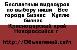 Бесплатный видеоурок по выбору ниши - Все города Бизнес » Куплю бизнес   . Краснодарский край,Новороссийск г.